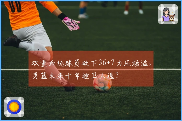 双重血统球员砍下36+7力压杨溢，男篮未来十年控卫人选？