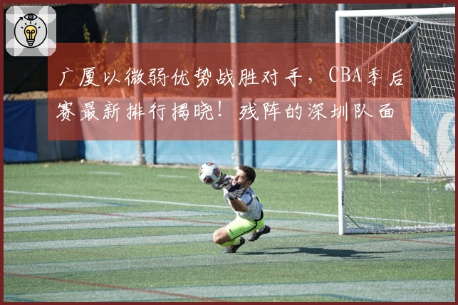 广厦以微弱优势战胜对手，CBA季后赛最新排行揭晓！残阵的深圳队面临被淘汰危机，战绩为0-2。